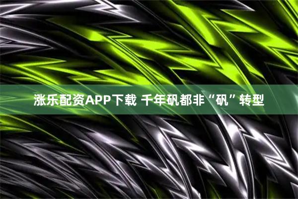 涨乐配资APP下载 千年矾都非“矾”转型