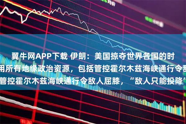 翼牛网APP下载 伊朗：美国掠夺世界各国的时代已结束，伊朗决心利用所有地缘政治资源，包括管控霍尔木兹海峡通行令敌人屈膝，“敌人只能投降”