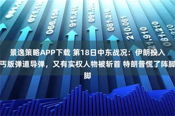 景逸策略APP下载 第18日中东战况：伊朗投入丐版弹道导弹，又有实权人物被斩首 特朗普慌了阵脚
