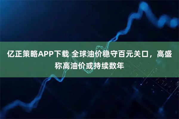 亿正策略APP下载 全球油价稳守百元关口，高盛称高油价或持续数年