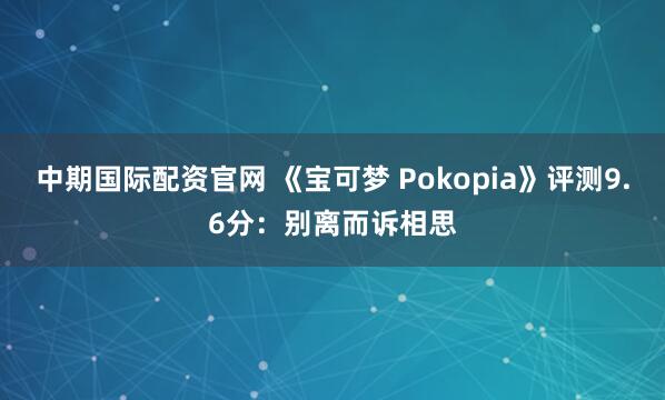 中期国际配资官网 《宝可梦 Pokopia》评测9.6分：别离而诉相思