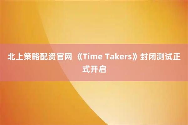 北上策略配资官网 《Time Takers》封闭测试正式开启