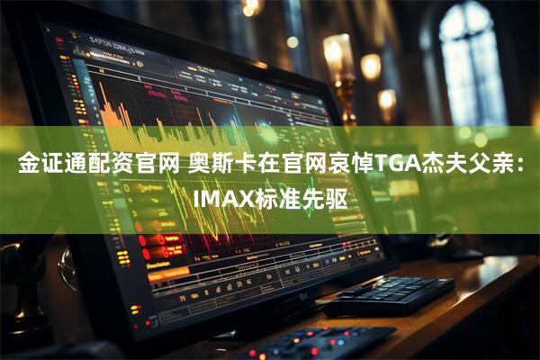 金证通配资官网 奥斯卡在官网哀悼TGA杰夫父亲：IMAX标准先驱