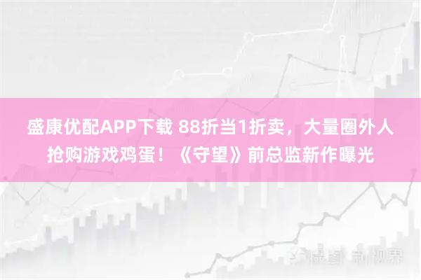 盛康优配APP下载 88折当1折卖，大量圈外人抢购游戏鸡蛋！《守望》前总监新作曝光
