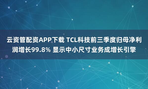 云资管配资APP下载 TCL科技前三季度归母净利润增长99.8% 显示中小尺寸业务成增长引擎