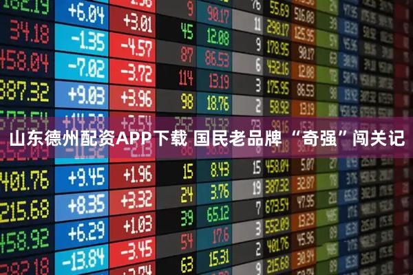 山东德州配资APP下载 国民老品牌 “奇强”闯关记