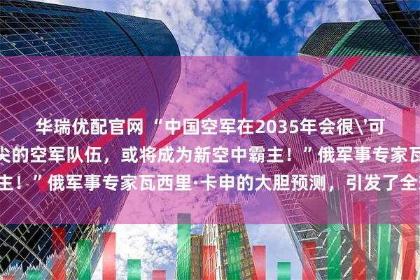 华瑞优配官网 “中国空军在2035年会很'可怕'，组建一支世界顶尖的空军队伍，或将成为新空中霸主！”俄军事专家瓦西里·卡申的大胆预测，引发了全球轰动！