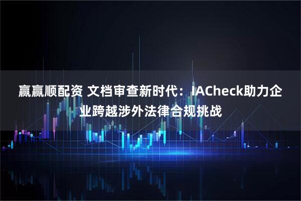 赢赢顺配资 文档审查新时代：IACheck助力企业跨越涉外法律合规挑战