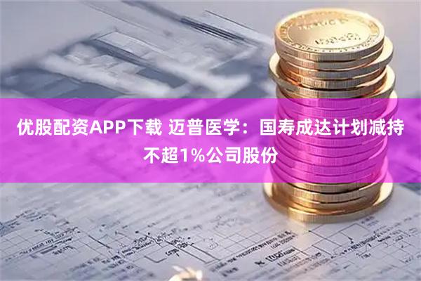优股配资APP下载 迈普医学：国寿成达计划减持不超1%公司股份