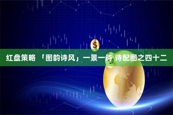 红盘策略 「图韵诗风」一景一诗 诗配图之四十二