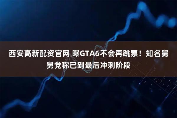 西安高新配资官网 曝GTA6不会再跳票！知名舅舅党称已到最后冲刺阶段