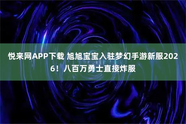 悦来网APP下载 旭旭宝宝入驻梦幻手游新服2026！八百万勇士直接炸服