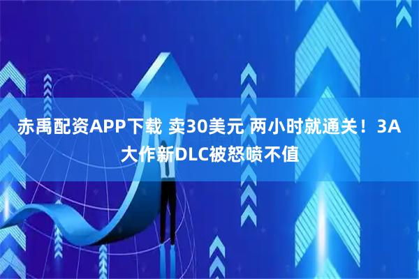 赤禹配资APP下载 卖30美元 两小时就通关!3A大作新DLC被怒喷不值