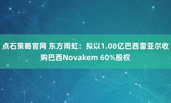 点石策略官网 东方雨虹：拟以1.08亿巴西雷亚尔收购巴西Novakem 60%股权