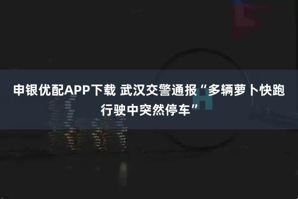 申银优配APP下载 武汉交警通报“多辆萝卜快跑行驶中突然停车”