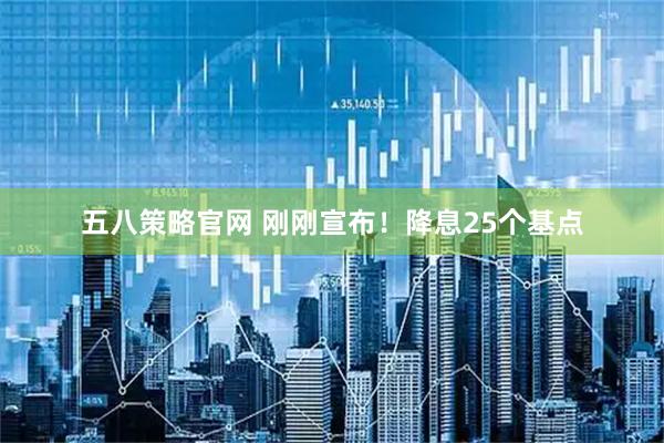 五八策略官网 刚刚宣布！降息25个基点