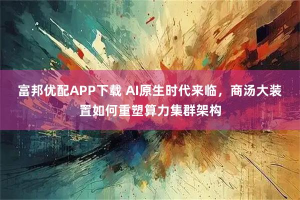 富邦优配APP下载 AI原生时代来临，商汤大装置如何重塑算力集群架构
