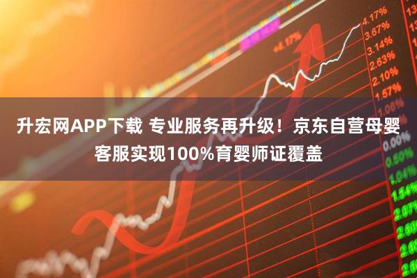 升宏网APP下载 专业服务再升级！京东自营母婴客服实现100%育婴师证覆盖