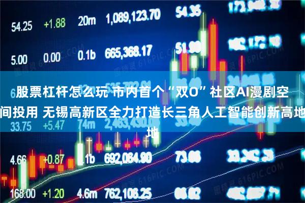 股票杠杆怎么玩 市内首个“双O”社区AI漫剧空间投用 无锡高新区全力打造长三角人工智能创新高地