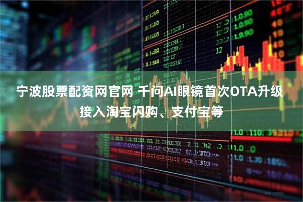 宁波股票配资网官网 千问AI眼镜首次OTA升级 接入淘宝闪购、支付宝等