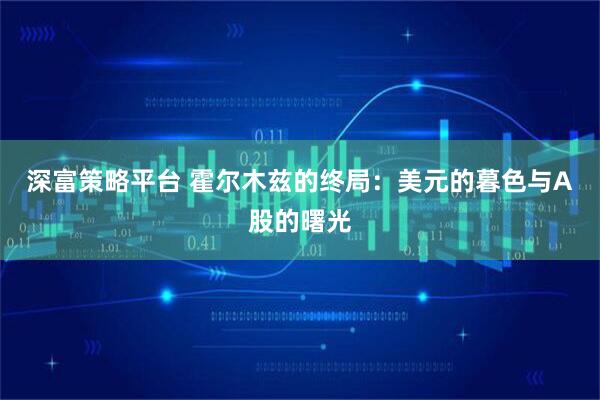 深富策略平台 霍尔木兹的终局：美元的暮色与A股的曙光