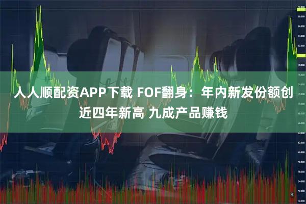 人人顺配资APP下载 FOF翻身：年内新发份额创近四年新高 九成产品赚钱