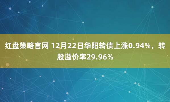 红盘策略官网 12月22日华阳转债上涨0.94%,转股溢价率29.96%