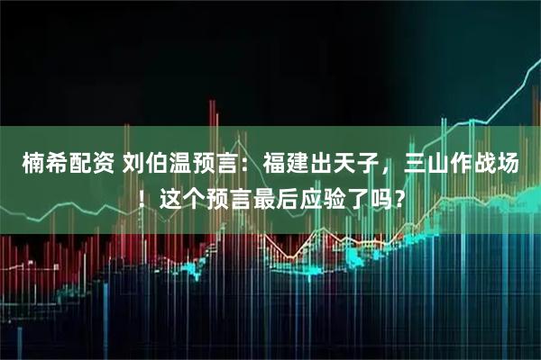 楠希配资 刘伯温预言：福建出天子，三山作战场！这个预言最后应验了吗？