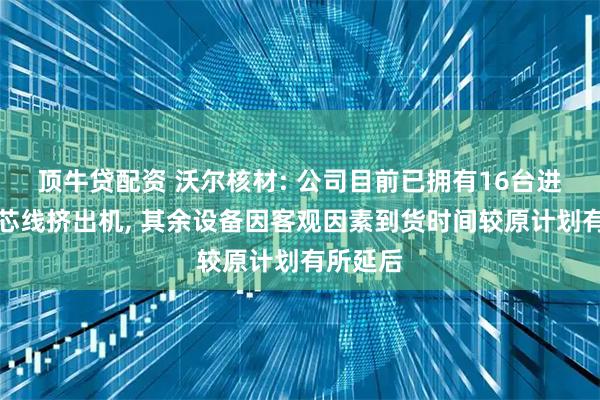 顶牛贷配资 沃尔核材: 公司目前已拥有16台进口发泡芯线挤出机, 其余设备因客观因素到货时间较原计划有所延后