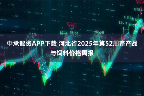 中承配资APP下载 河北省2025年第52周畜产品与饲料价格周报