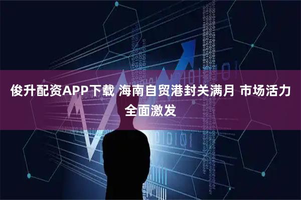 俊升配资APP下载 海南自贸港封关满月 市场活力全面激发