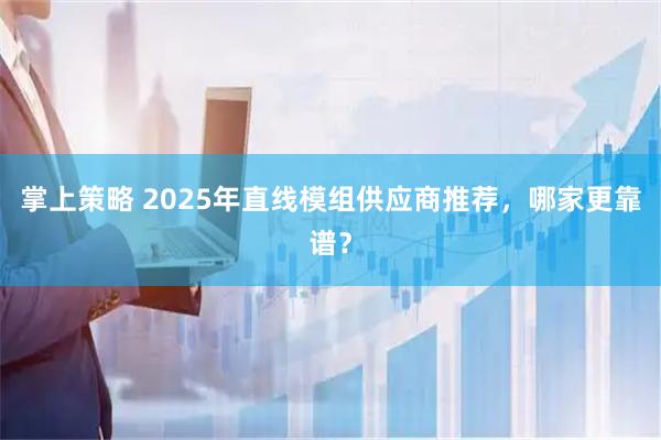 掌上策略 2025年直线模组供应商推荐，哪家更靠谱？