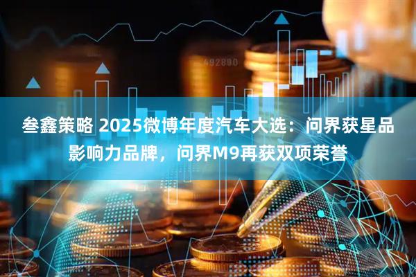 叁鑫策略 2025微博年度汽车大选：问界获星品影响力品牌，问界M9再获双项荣誉