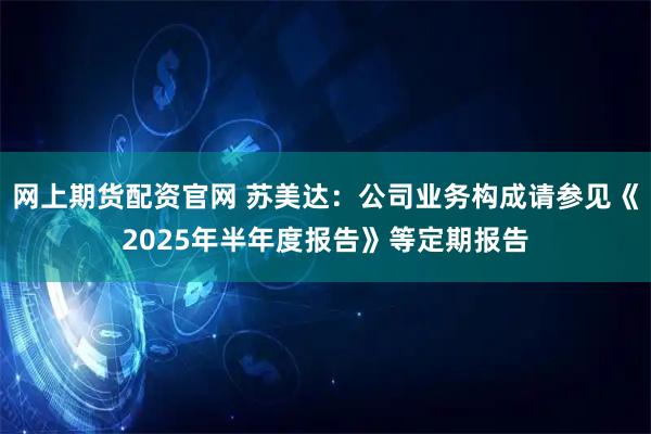 网上期货配资官网 苏美达：公司业务构成请参见《2025年半年度报告》等定期报告