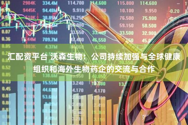 汇配资平台 沃森生物：公司持续加强与全球健康组织和海外生物药企的交流与合作