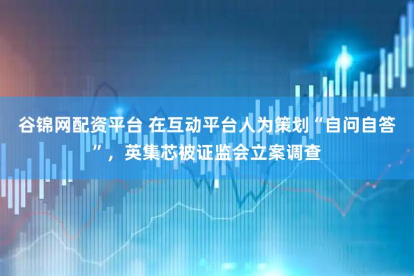 谷锦网配资平台 在互动平台人为策划“自问自答”，英集芯被证监会立案调查