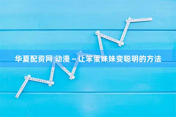 华夏配资网 动漫~让笨蛋妹妹变聪明的方法