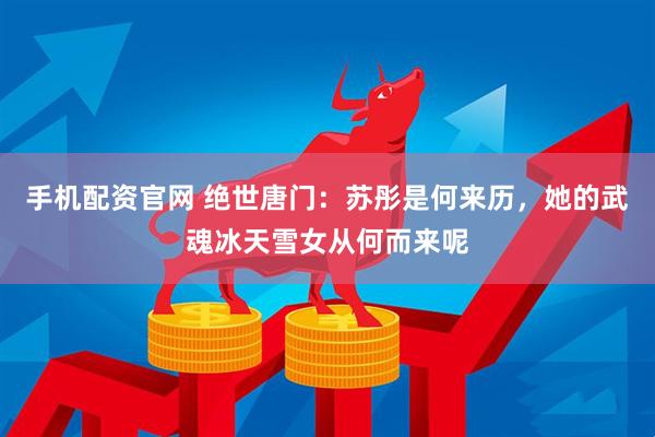 手机配资官网 绝世唐门：苏彤是何来历，她的武魂冰天雪女从何而来呢