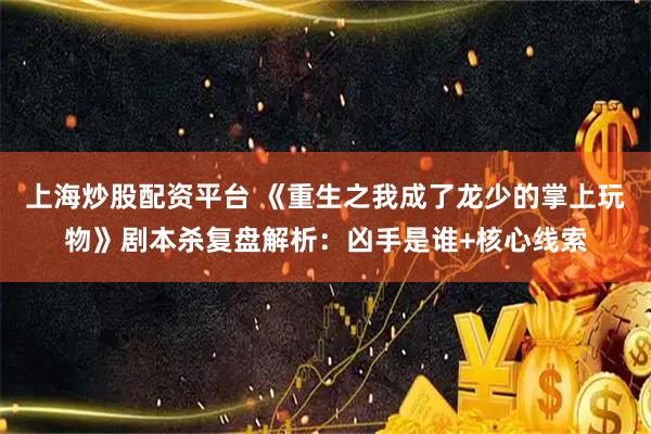 上海炒股配资平台 《重生之我成了龙少的掌上玩物》剧本杀复盘解析：凶手是谁+核心线索