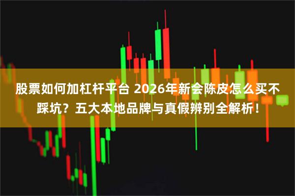 股票如何加杠杆平台 2026年新会陈皮怎么买不踩坑？五大本地品牌与真假辨别全解析！