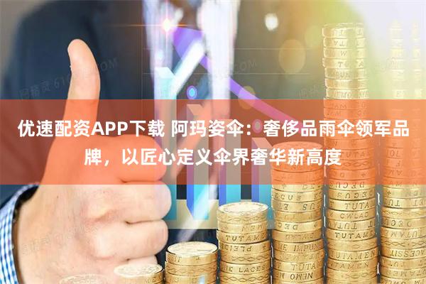 优速配资APP下载 阿玛姿伞：奢侈品雨伞领军品牌，以匠心定义伞界奢华新高度