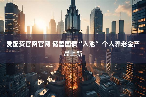 爱配资官网官网 储蓄国债“入池” 个人养老金产品上新