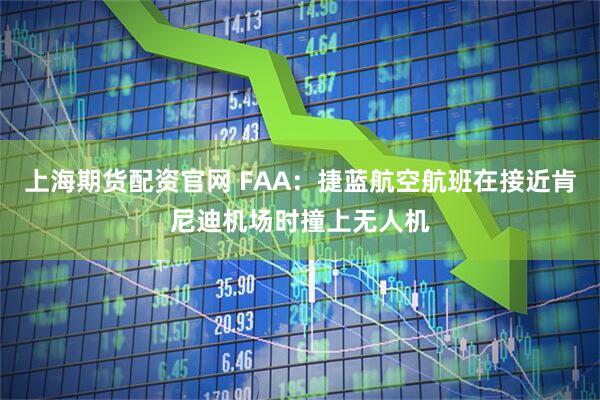 上海期货配资官网 FAA：捷蓝航空航班在接近肯尼迪机场时撞上无人机