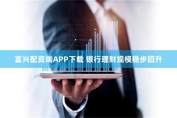 富兴配资端APP下载 银行理财规模稳步回升