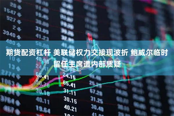 期货配资杠杆 美联储权力交接现波折 鲍威尔临时留任主席遭内部质疑
