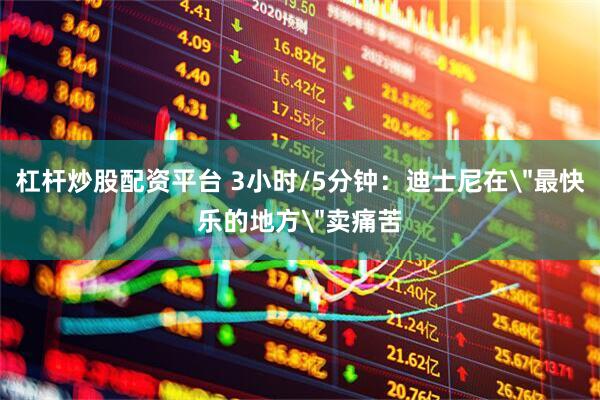 杠杆炒股配资平台 3小时/5分钟：迪士尼在＂最快乐的地方＂卖痛苦