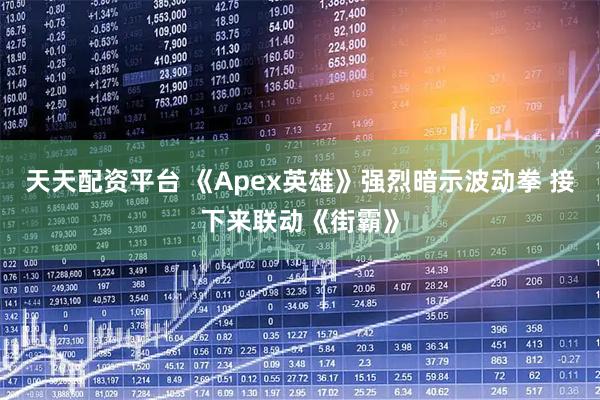 天天配资平台 《Apex英雄》强烈暗示波动拳 接下来联动《街霸》